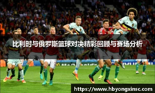 比利时与俄罗斯篮球对决精彩回顾与赛场分析